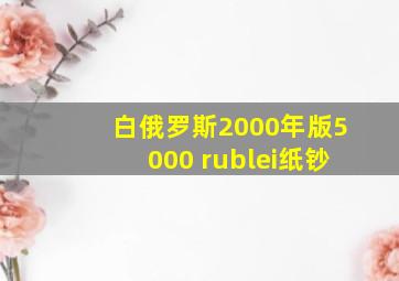 白俄罗斯2000年版5000 rublei纸钞